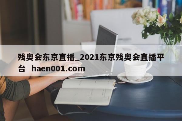 残奥会东京直播_2021东京残奥会直播平台  haen001.com