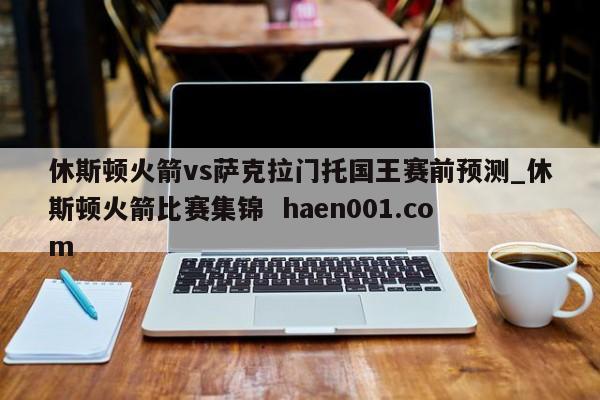 休斯顿火箭vs萨克拉门托国王赛前预测_休斯顿火箭比赛集锦  haen001.com