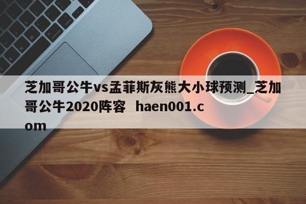 芝加哥公牛vs孟菲斯灰熊大小球预测_芝加哥公牛2020阵容  haen001.com