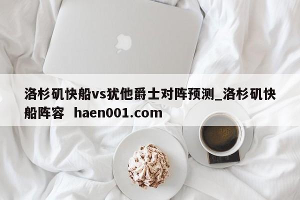洛杉矶快船vs犹他爵士对阵预测_洛杉矶快船阵容  haen001.com