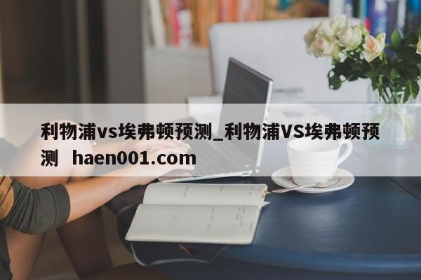 利物浦vs埃弗顿预测_利物浦VS埃弗顿预测  haen001.com