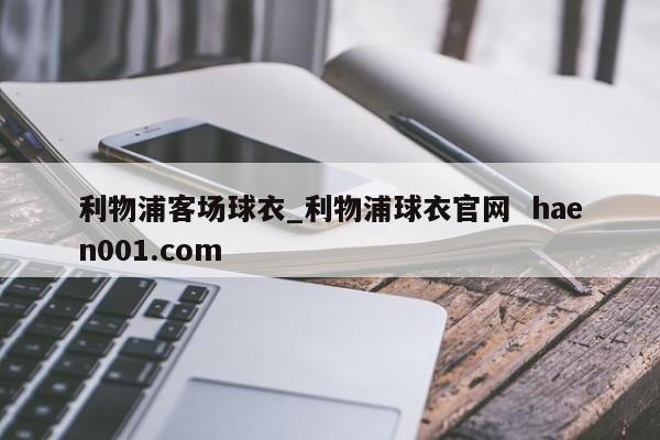 利物浦客场球衣_利物浦球衣官网  haen001.com