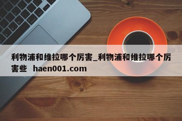 利物浦和维拉哪个厉害_利物浦和维拉哪个厉害些  haen001.com