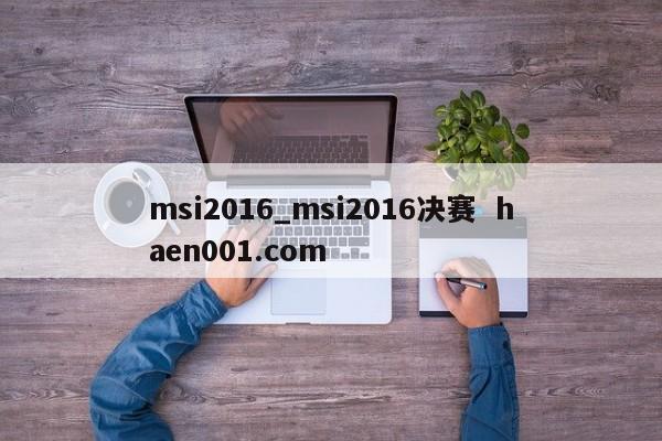 msi2016_msi2016决赛  haen001.com