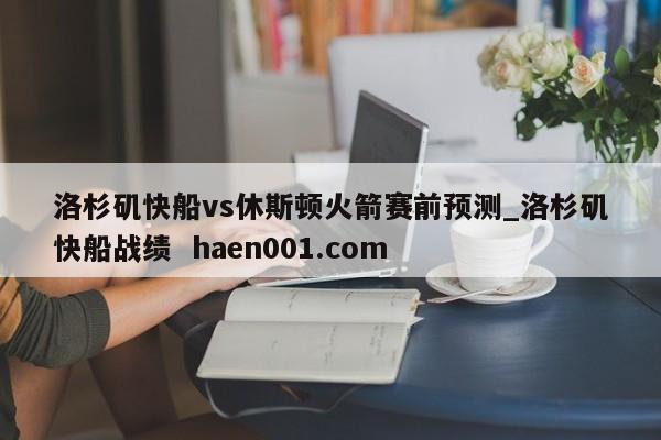 洛杉矶快船vs休斯顿火箭赛前预测_洛杉矶快船战绩  haen001.com