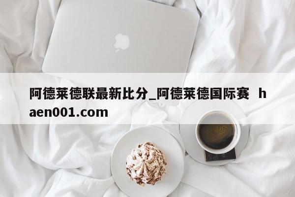 阿德莱德联最新比分_阿德莱德国际赛  haen001.com