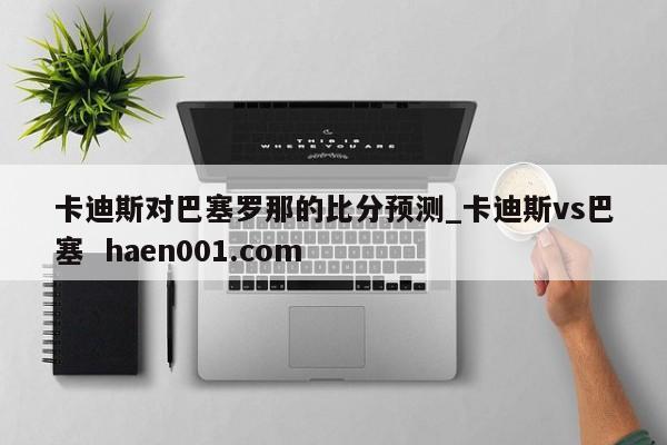 卡迪斯对巴塞罗那的比分预测_卡迪斯vs巴塞  haen001.com