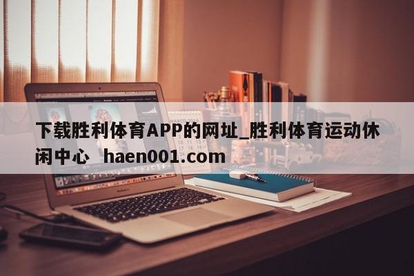 下载胜利体育APP的网址_胜利体育运动休闲中心  haen001.com