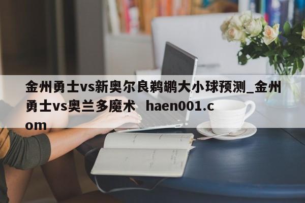 金州勇士vs新奥尔良鹈鹕大小球预测_金州勇士vs奥兰多魔术  haen001.com