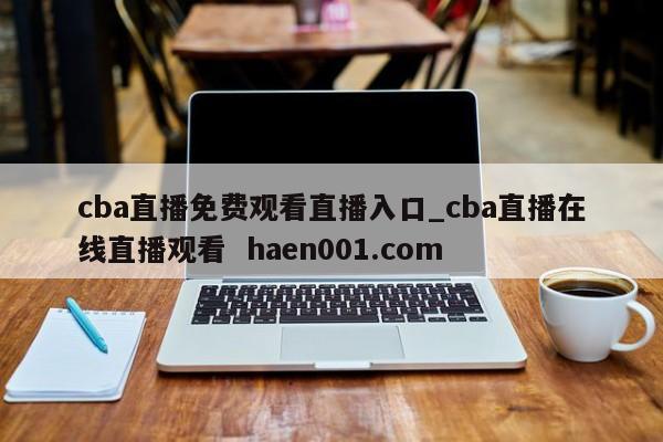 cba直播免费观看直播入口_cba直播在线直播观看  haen001.com