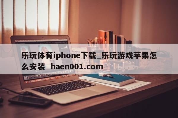 乐玩体育iphone下载_乐玩游戏苹果怎么安装  haen001.com