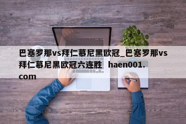 巴塞罗那vs拜仁慕尼黑欧冠_巴塞罗那vs拜仁慕尼黑欧冠六连胜  haen001.com