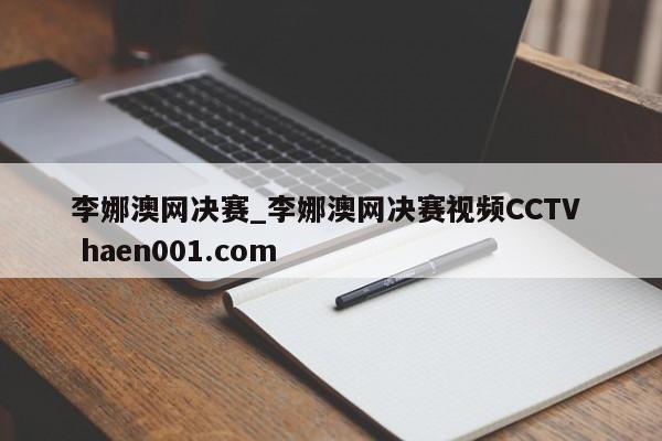 李娜澳网决赛_李娜澳网决赛视频CCTV haen001.com