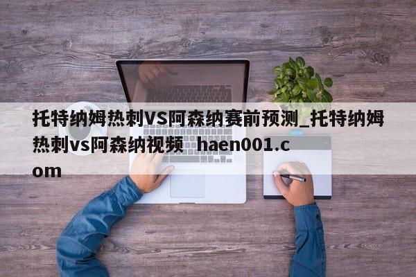 托特纳姆热刺VS阿森纳赛前预测_托特纳姆热刺vs阿森纳视频 haen001.com