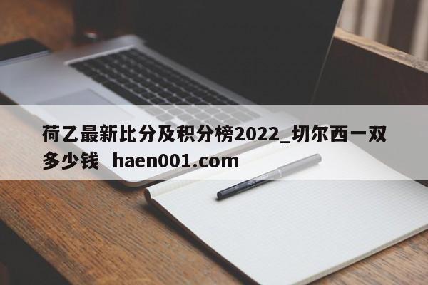 荷乙最新比分及积分榜2022_切尔西一双多少钱 haen001.com