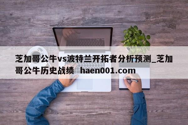 芝加哥公牛vs波特兰开拓者分析预测_芝加哥公牛历史战绩  haen001.com