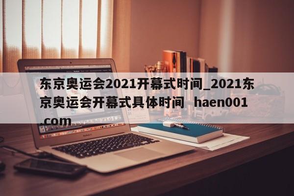 东京奥运会2021开幕式时间_2021东京奥运会开幕式具体时间  haen001.com