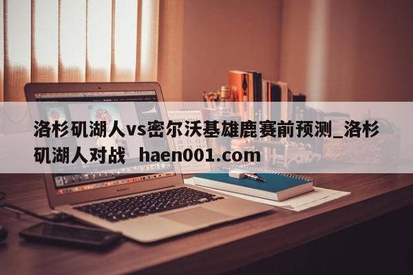 洛杉矶湖人vs密尔沃基雄鹿赛前预测_洛杉矶湖人对战  haen001.com