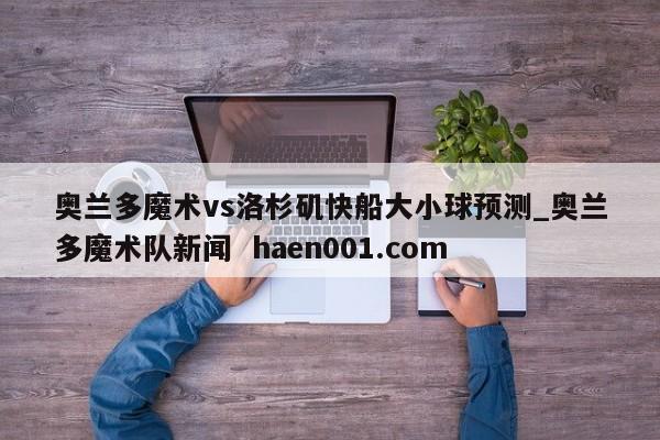 奥兰多魔术vs洛杉矶快船大小球预测_奥兰多魔术队新闻  haen001.com