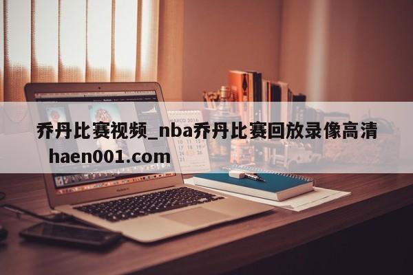 乔丹比赛视频_nba乔丹比赛回放录像高清  haen001.com