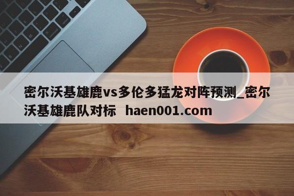 密尔沃基雄鹿vs多伦多猛龙对阵预测_密尔沃基雄鹿队对标  haen001.com