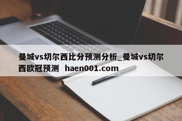 曼城vs切尔西比分预测分析_曼城vs切尔西欧冠预测  haen001.com