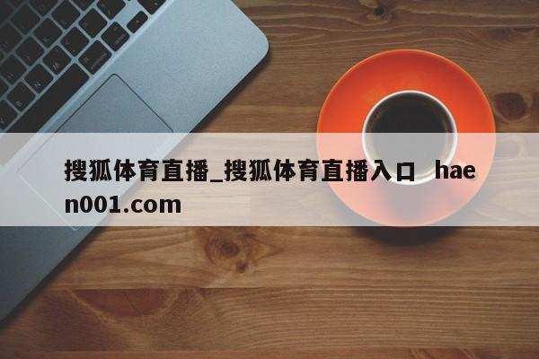 搜狐体育直播_搜狐体育直播入口  haen001.com