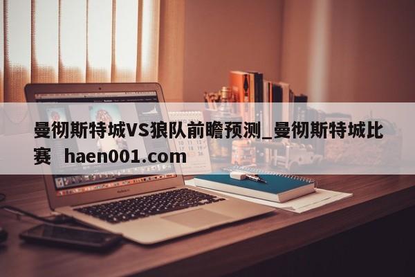 曼彻斯特城VS狼队前瞻预测_曼彻斯特城比赛  haen001.com