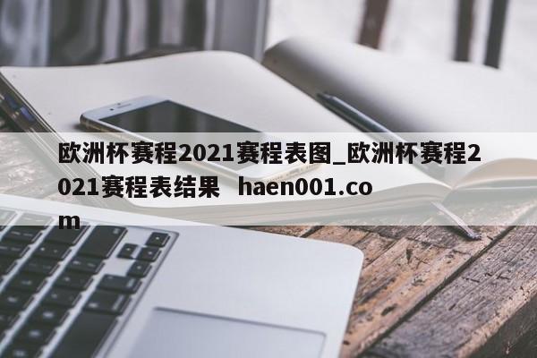 欧洲杯赛程2021赛程表图_欧洲杯赛程2021赛程表结果  haen001.com