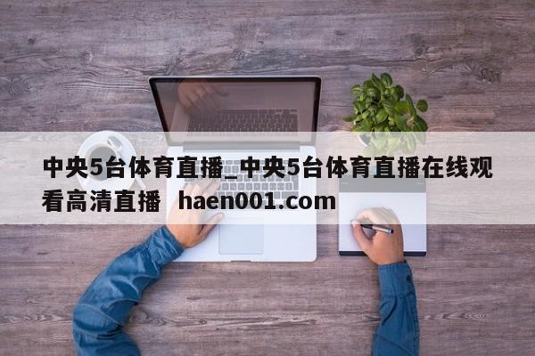 中央5台体育直播_中央5台体育直播在线观看高清直播  haen001.com