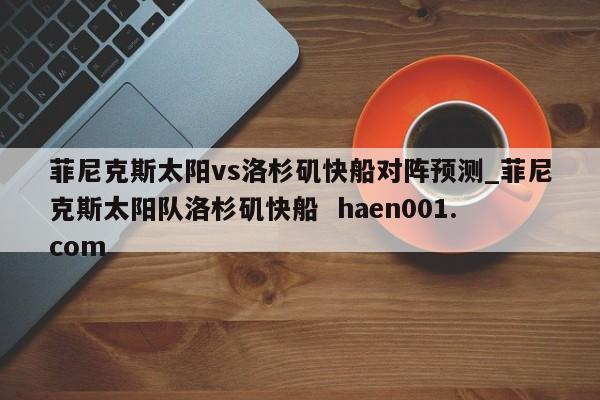 菲尼克斯太阳vs洛杉矶快船对阵预测_菲尼克斯太阳队洛杉矶快船  haen001.com