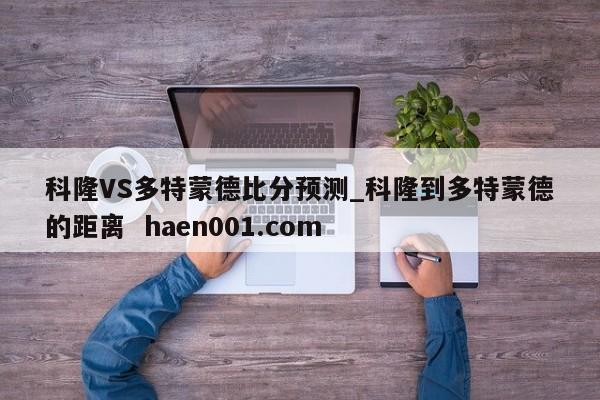 科隆VS多特蒙德比分预测_科隆到多特蒙德的距离 haen001.com