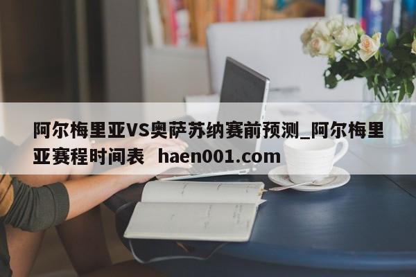 阿尔梅里亚VS奥萨苏纳赛前预测_阿尔梅里亚赛程时间表 haen001.com