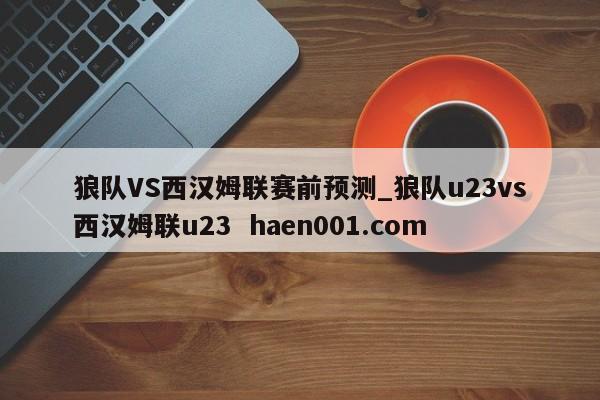 狼队VS西汉姆联赛前预测_狼队u23vs西汉姆联u23  haen001.com