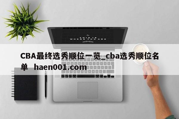 CBA最终选秀顺位一览_cba选秀顺位名单  haen001.com