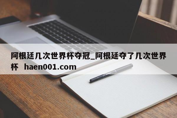 阿根廷几次世界杯夺冠_阿根廷夺了几次世界杯  haen001.com