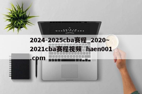 2024-2025cba赛程_2020~2021cba赛程视频  haen001.com