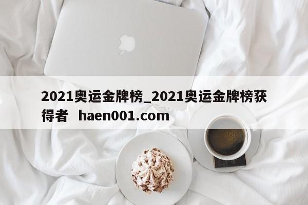 2021奥运金牌榜_2021奥运金牌榜获得者  haen001.com