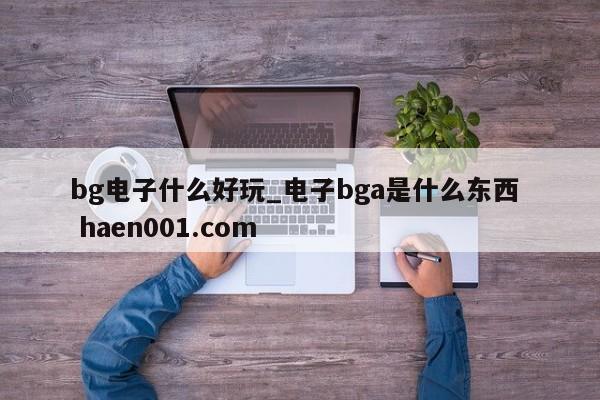 bg电子什么好玩_电子bga是什么东西  haen001.com