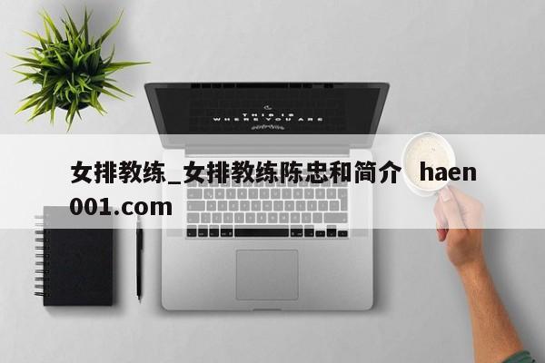女排教练_女排教练陈忠和简介  haen001.com