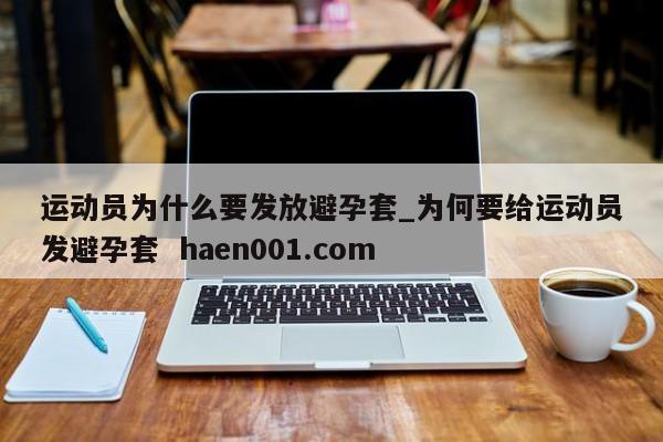 运动员为什么要发放避孕套_为何要给运动员发避孕套  haen001.com