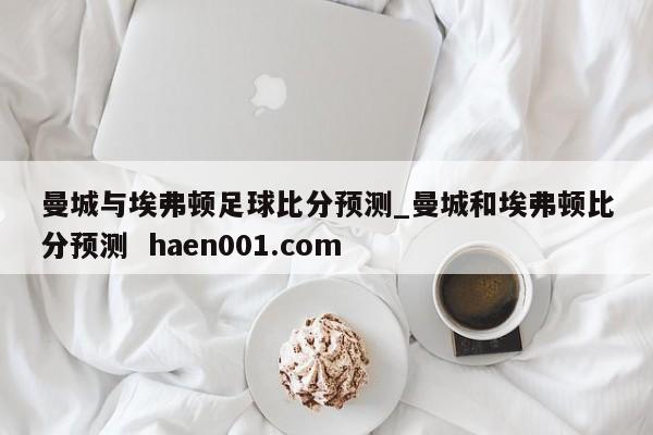 曼城与埃弗顿足球比分预测_曼城和埃弗顿比分预测  haen001.com