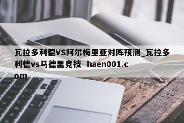 瓦拉多利德VS阿尔梅里亚对阵预测_瓦拉多利德vs马德里竞技  haen001.com