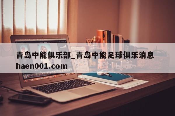 青岛中能俱乐部_青岛中能足球俱乐消息  haen001.com