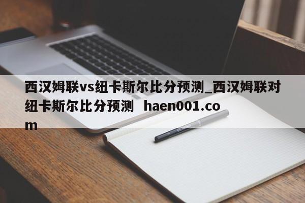 西汉姆联vs纽卡斯尔比分预测_西汉姆联对纽卡斯尔比分预测  haen001.com