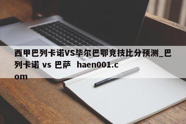 西甲巴列卡诺VS毕尔巴鄂竞技比分预测_巴列卡诺 vs 巴萨  haen001.com