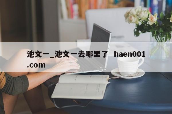 池文一_池文一去哪里了  haen001.com